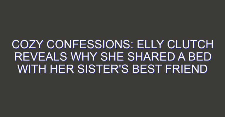 Cozy Confessions: Elly Clutch Reveals Why She Shared a Bed with Her Sister’s Best Friend
