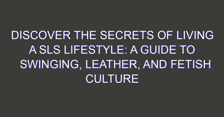 Discover the Secrets of Living a SLS Lifestyle: A Guide to Swinging, Leather, and Fetish Culture