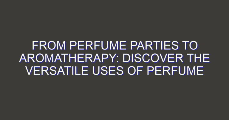 From Perfume Parties to Aromatherapy: Discover the Versatile Uses of Perfume