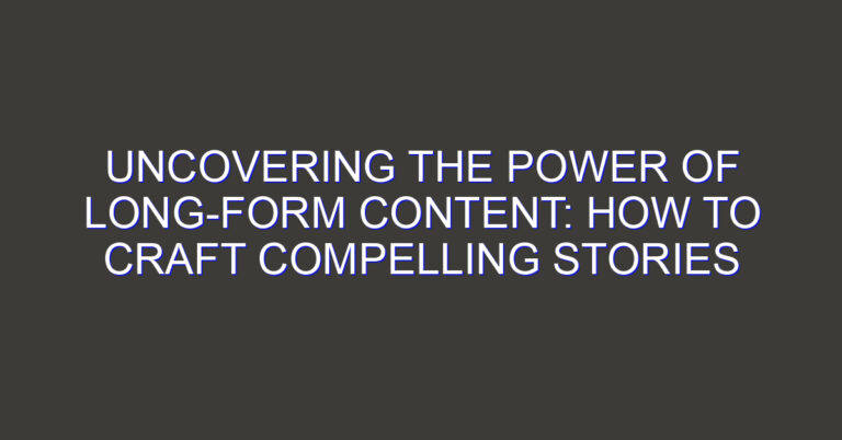 Uncovering the Power of Long-Form Content: How to Craft Compelling Stories