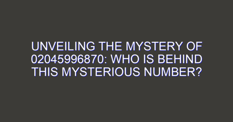 Unveiling the Mystery of 02045996870: Who is Behind this Mysterious Number?