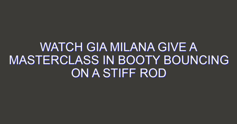 Watch Gia Milana Give a Masterclass in Booty Bouncing on a Stiff Rod